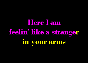 Here I am
feelin' like a stranger
in your arms