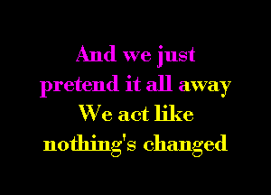 And we just

pretend it all away
We act like
nothings changed