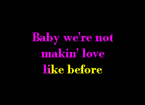 Baby we're not

makin' love
like before