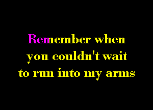 Rememl) er When
you couldn't wait
to run into my arms