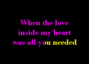 When the love

inside my heart
was all you needed