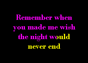 Remember when
you made me Wish

the night would

never end