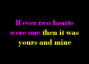 If ever two hearts
were one then it was
yours and mine