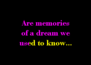 Are memories

of a dream we
used to know...