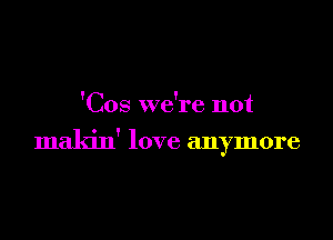 'Cos we're not

makin' love anymore