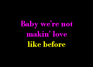 Baby we're not

makin' love
like before