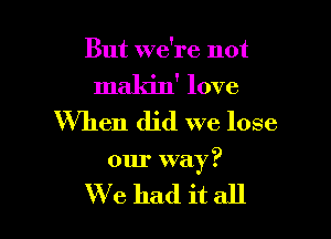 But we're not

makin' love
When did we lose

our way ?

We had it all