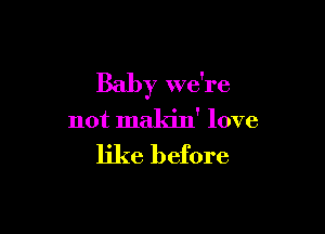 Baby we're

not mak'm' love
like before