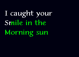 I caught your
Smile in the

Morning sun