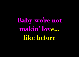 Baby we're not

makin' love...

like before