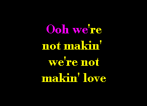 Ooh we're

not makin'

we're not

makin' love