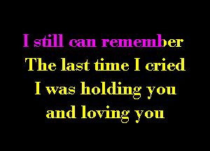 I still can remember
The last time I cried
I was holding you

and loving you
