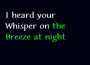 I heard your
Whisper on the

Breeze at night