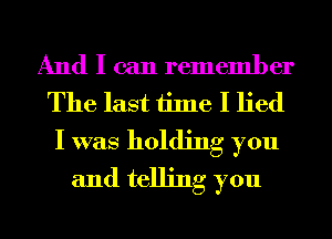 And I can remember
The last time I lied

I was holding you
and telling you