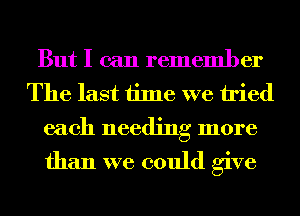 But I can remember
The last time we tried
each needing more

than we could give