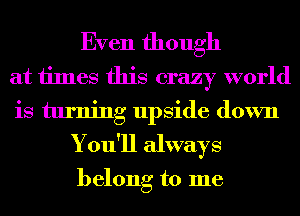 Even though
at times this crazy world
is turning upside down
You'll always

belong to me