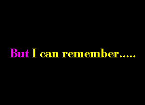 But I can remember .....