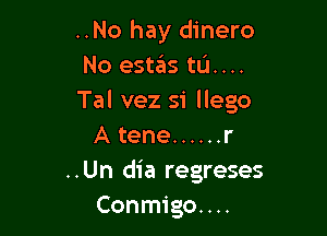 ..No hay dinero
No esUSIs tum.
Tal vez si llego

A tene ...... r
..Un dia regreses
Conmigo....