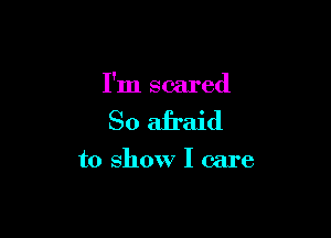 I'm scared

So afraid

to show I care