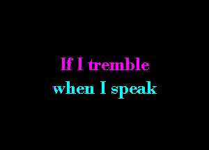 If I tremble

when I speak