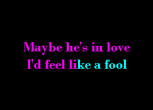 Maybe he's in love

I'd feel like a fool