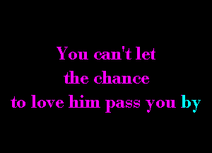 You can't let
the chance

to love him pass you by