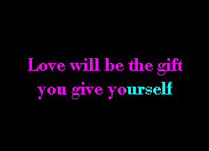 Love will be the gift

you give yourself