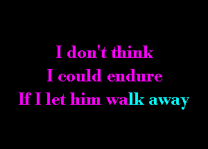 I don't think
I could endure
If I let him walk away