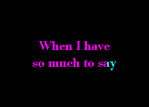 When I have

so much to say