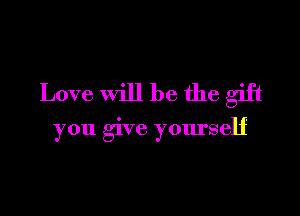 Love will be the gift

you give yourself