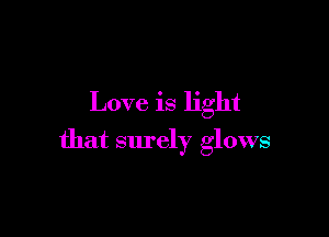 Love. is light

that surely glows