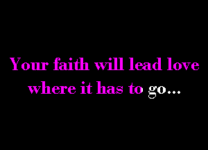Y our faith will lead love

where it has to go...