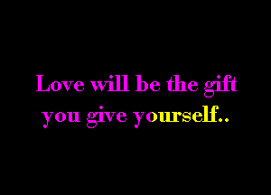 Love will be the gift

you give yourself..