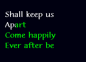 Shall keep us
Apart

Come happily
Ever after be