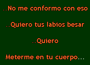 ..No me conformo con eso
..Quiero tus labios besar

..Quiero

Meterme en tu cuerpo...