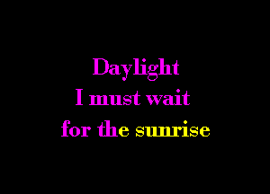 Daylight

I must wait

for the sunrise