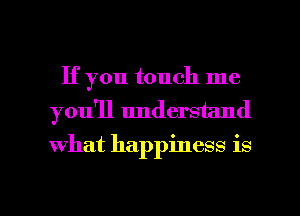 If you touch me
you'll understand
what happinessi IS

g