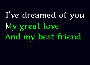 I've dreamed of you
My great love

And my best friend