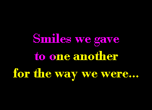 Smiles we gave

to one another

for the way we were...