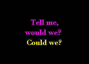 Tell me,

would we?
Could we?