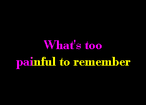What's too

painful to remember