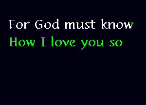 For God must know
How I love you so