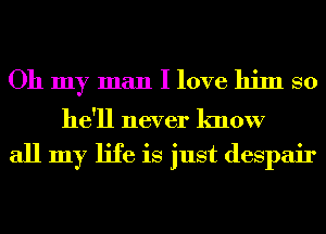 Oh my man I love him so

he'll never know

all my life is just despair