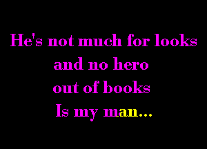 He's not much for looks
and n0 hero
out of books

Is my man...