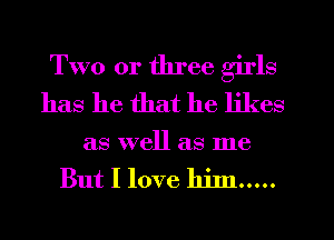 Two or three girls
has he that he likes

as well as me

But I love him .....