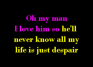 Oh my man
I love lljln so he'll
never know all my
life is just despair