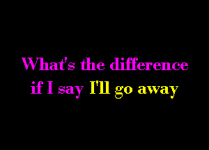 What's the difference

if I say I'll go away