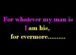 For Whatever my man is
I am his,

for evermore..........