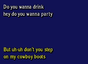 Do you wanna drink
he)r do you wanna party

But uh-uh don't you step
on my cowboy boots