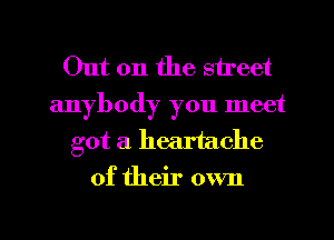 Out on the street
anybody you meet
got a heartache

of their own

g